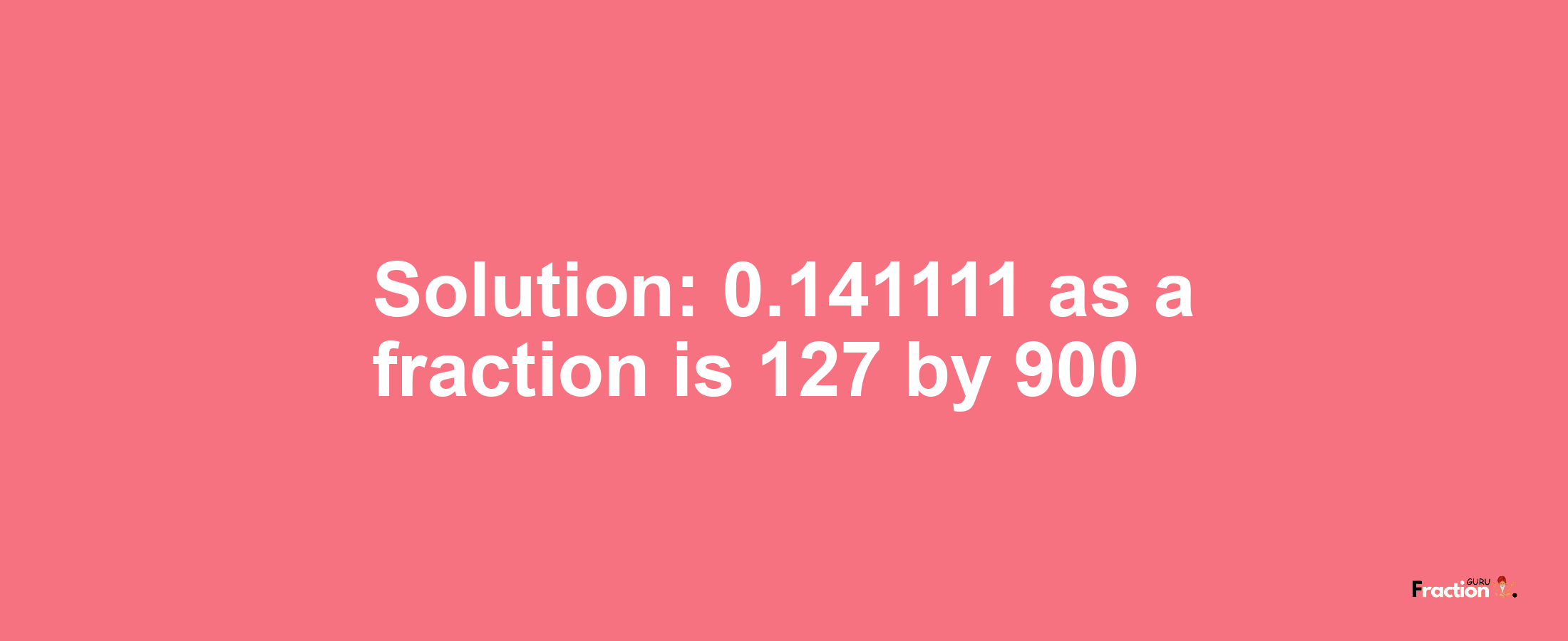 Solution:0.141111 as a fraction is 127/900